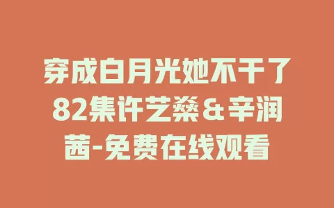 穿成白月光她不干了82集许艺燊＆辛润茜-免费在线观看