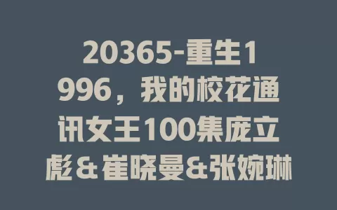 20365-重生1996，我的校花通讯女王100集庞立彪＆崔晓曼&张婉琳&王希如-免费在线观看