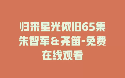 归来星光依旧65集朱智军＆尧笛-免费在线观看