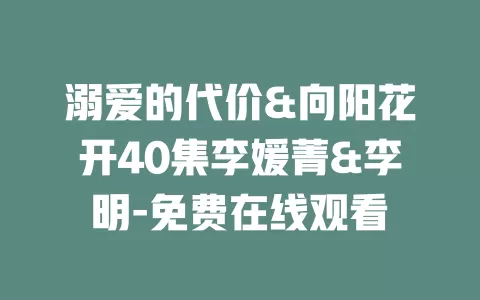 溺爱的代价&向阳花开40集李媛菁&李明-免费在线观看