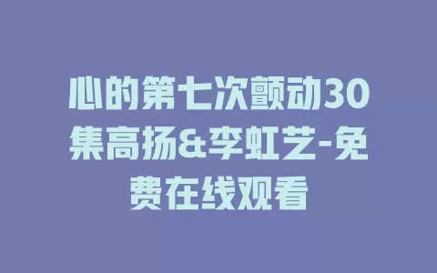 心的第七次颤动30集高扬&李虹艺-免费在线观看