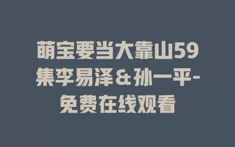 萌宝要当大靠山59集李易泽＆孙一平-免费在线观看