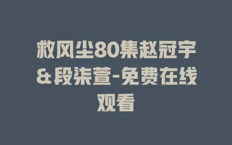 救风尘80集赵冠宇＆段柒萱-免费在线观看