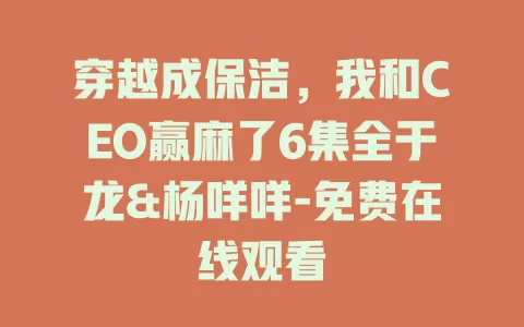 穿越成保洁，我和CEO赢麻了6集全于龙&杨咩咩-免费在线观看