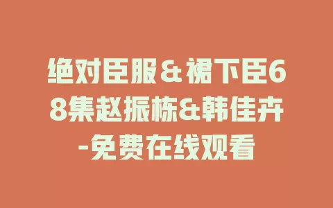 绝对臣服＆裙下臣68集赵振栋&韩佳卉-免费在线观看