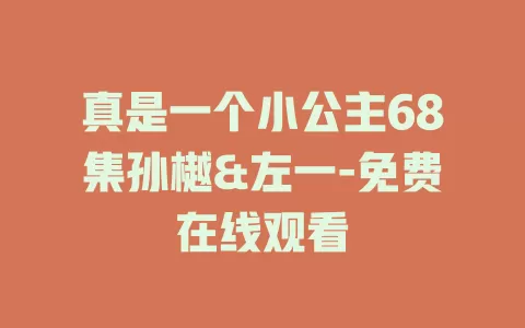 真是一个小公主68集孙樾&左一-免费在线观看