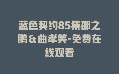 蓝色契约85集邵之鹏＆曲孝笑-免费在线观看