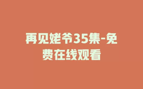 再见姥爷35集-免费在线观看
