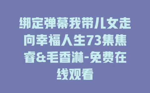 绑定弹幕我带儿女走向幸福人生73集焦睿&毛香淋-免费在线观看