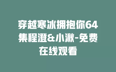 穿越寒冰拥抱你64集程澄&小湫-免费在线观看