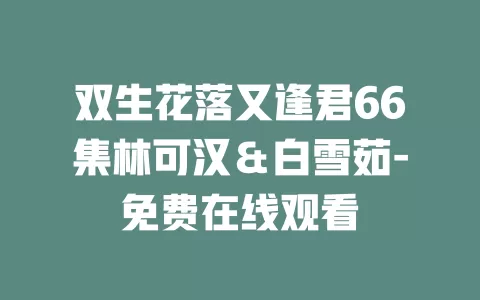 双生花落又逢君66集林可汉＆白雪茹-免费在线观看