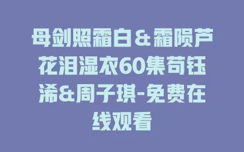母剑照霜白＆霜陨芦花泪湿衣60集苟钰浠&周子琪-免费在线观看