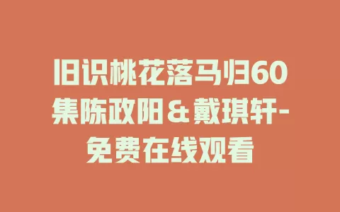 旧识桃花落马归60集陈政阳＆戴琪轩-免费在线观看