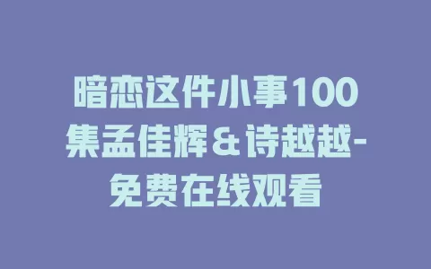暗恋这件小事100集孟佳辉＆诗越越-免费在线观看