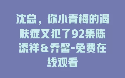 沈总，你小青梅的渴肤症又犯了92集陈添祥＆乔馨-免费在线观看