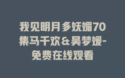 我见明月多妩媚70集马千欢＆吴梦媛-免费在线观看