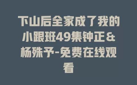下山后全家成了我的小跟班49集钟正＆杨殊予-免费在线观看
