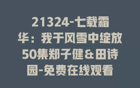 21324-七载霜华：我于风雪中绽放50集郑子健＆田诗园-免费在线观看