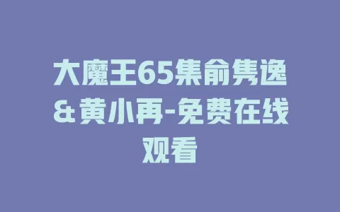 大魔王65集俞隽逸＆黄小再-免费在线观看