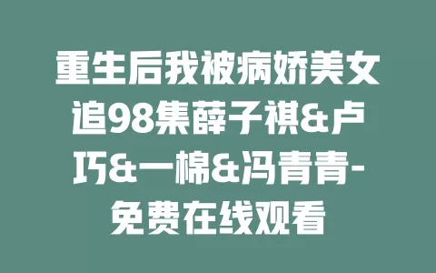 重生后我被病娇美女追98集薛子祺&卢巧&一棉&冯青青-免费在线观看