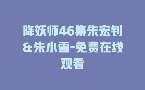 降妖师46集朱宏钊＆朱小雪-免费在线观看
