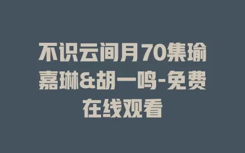 不识云间月70集瑜嘉琳&胡一鸣-免费在线观看