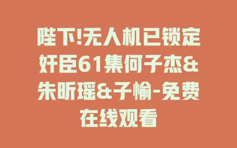 陛下!无人机已锁定奸臣61集何子杰&朱昕瑶&子愉-免费在线观看