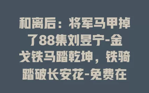 和离后：将军马甲掉了88集刘昱宁-金戈铁马踏乾坤，铁骑踏破长安花-免费在线观看