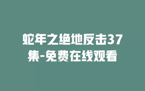 蛇年之绝地反击37集-免费在线观看