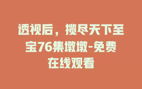 透视后，揽尽天下至宝76集墩墩-免费在线观看