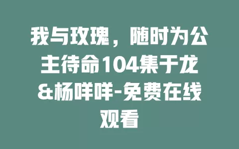 我与玫瑰，随时为公主待命104集于龙&杨咩咩-免费在线观看