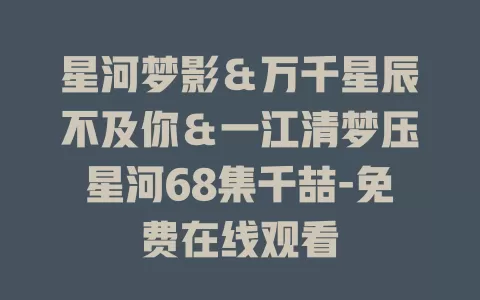 星河梦影＆万千星辰不及你＆一江清梦压星河68集千喆-免费在线观看
