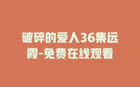 破碎的爱人36集远霞-免费在线观看