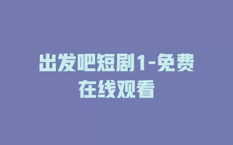 出发吧短剧1-免费在线观看