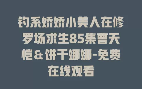 钓系娇娇小美人在修罗场求生85集曹天恺＆饼干娜娜-免费在线观看