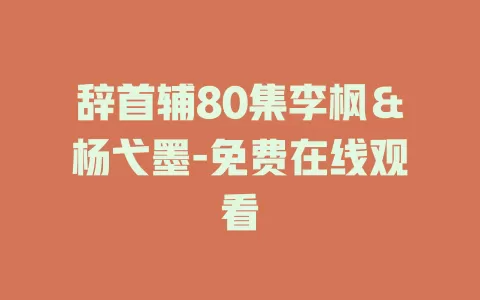 辞首辅80集李枫＆杨弋墨-免费在线观看