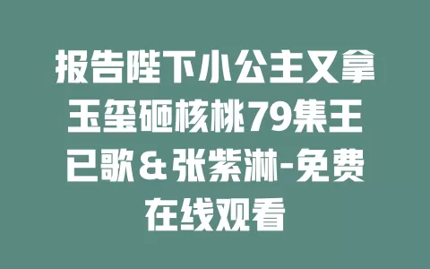 报告陛下小公主又拿玉玺砸核桃79集王已歌＆张紫淋-免费在线观看
