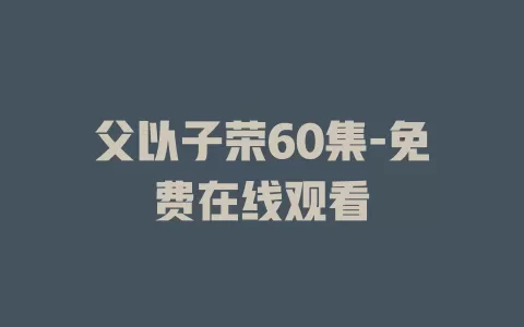 父以子荣60集-免费在线观看