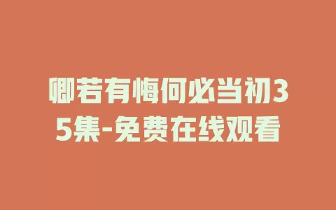 卿若有悔何必当初35集-免费在线观看