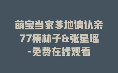 萌宝当家爹地请认亲77集林子&张星瑶-免费在线观看