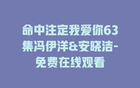 命中注定我爱你63集冯伊洋&安晓洁-免费在线观看