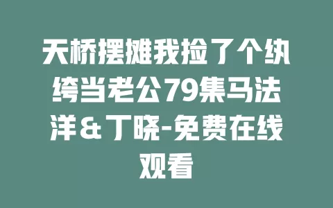 天桥摆摊我捡了个纨绔当老公79集马法洋＆丁晓-免费在线观看