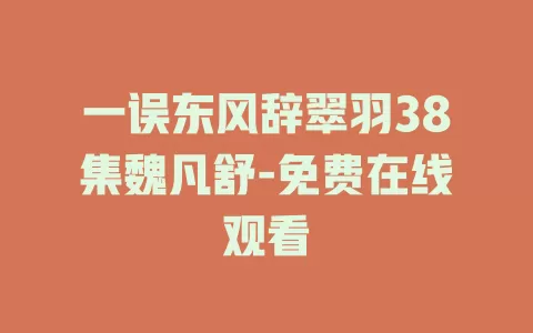 一误东风辞翠羽38集魏凡舒-免费在线观看