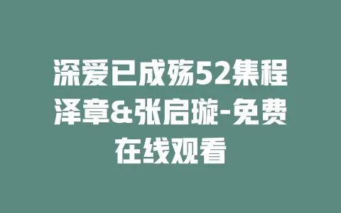 深爱已成殇52集程泽章&张启璇-免费在线观看