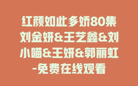 红颜如此多娇80集刘金妍&王艺鑫&刘小喵&王妍&郭丽虹-免费在线观看