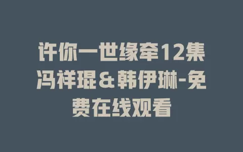 许你一世缘牵12集冯祥琨＆韩伊琳-免费在线观看