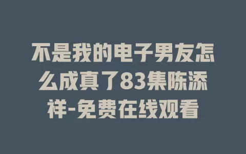 不是我的电子男友怎么成真了83集陈添祥-免费在线观看