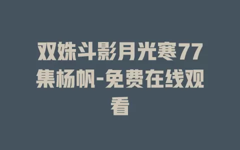 双姝斗影月光寒77集杨帆-免费在线观看