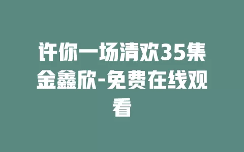 许你一场清欢35集金鑫欣-免费在线观看