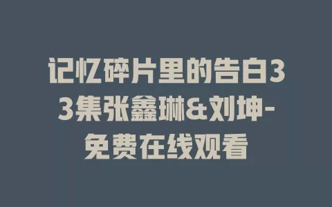 记忆碎片里的告白33集张鑫琳&刘坤-免费在线观看